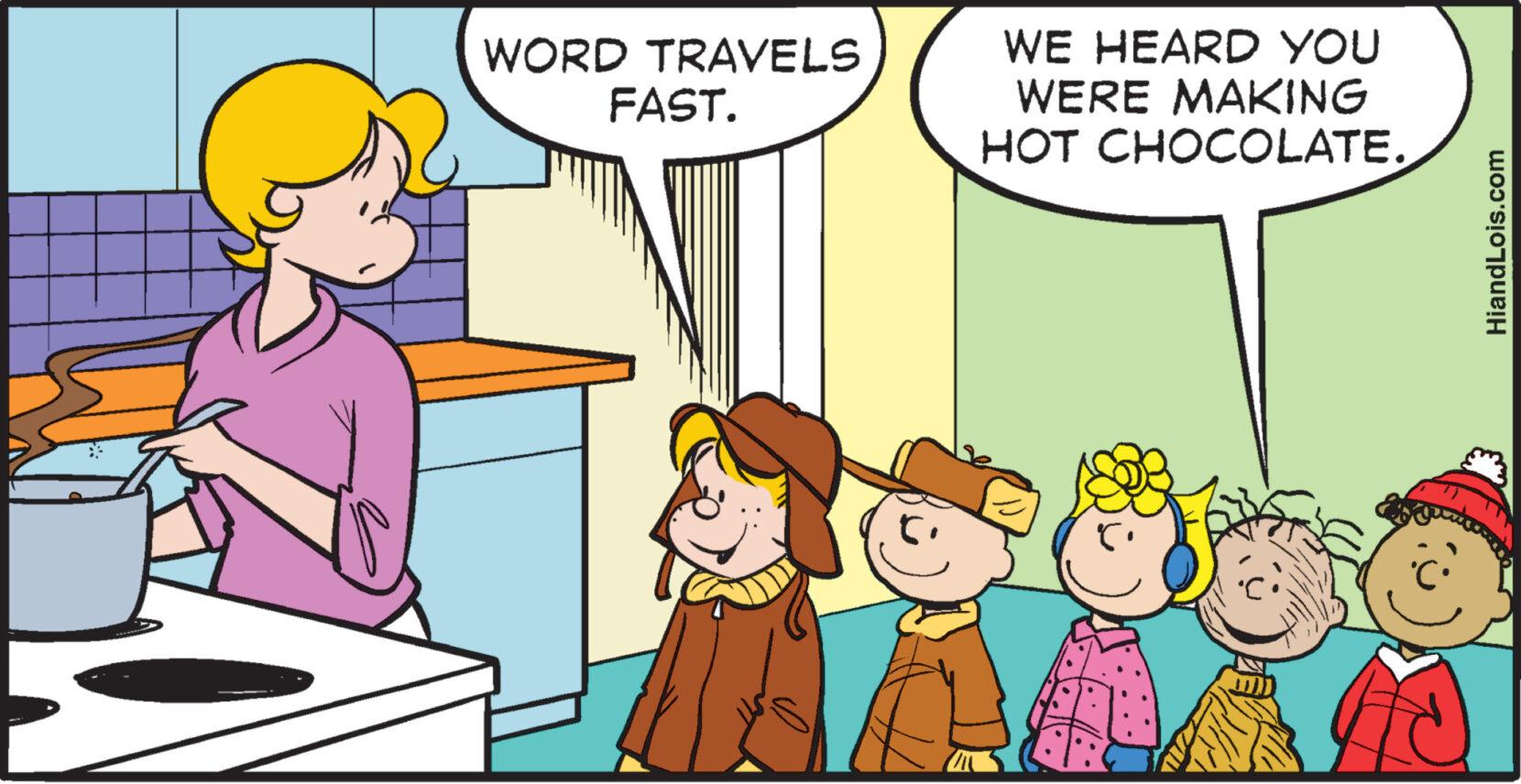 Line OCR: WORD TRAVELS FAST. WE HEARD YOU WERE MAKING HOT CHOCOLATE. HiandLois.com WORD TRAVELS FAST . WE HEARD YOU WERE MAKING HOT CHOCOLATE . HiandLois.com
