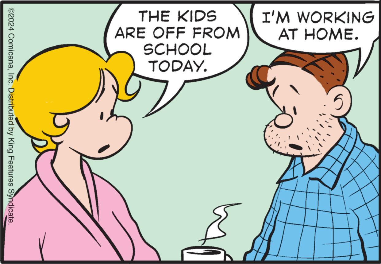 Organ OCR: ©2024 ComicanaInc. Distributed by King Features Syndicate. THE KIDS ARE OFF FROM SCHOOL TODAY. I'M WORKING AT HOME. © 2024 ComicanaInc. Distributed by King Features Syndicate . THE KIDS ARE OFF FROM SCHOOL TODAY . I'M WORKING AT HOME .