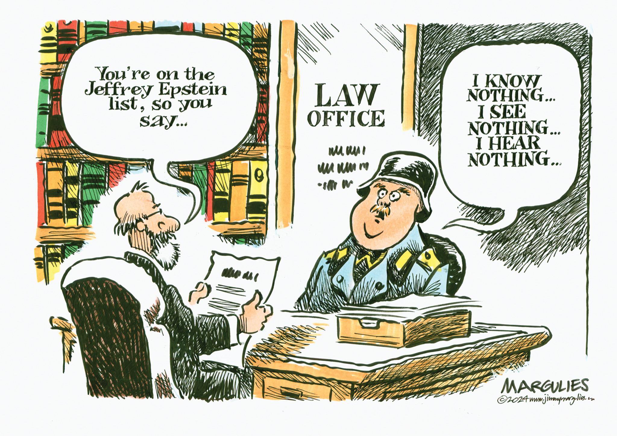 Drawing OCR: You're on the Jeffrey Epstein listso you say... Mas LAW OFFICE IMUNI un um • Illi W I KNOW NOTHING... I SEE NOTHING... I HEAR NOTHING... MARGULIES ?2024 www.jimmymarglies.com You're on the Jeffrey Epstein listso you say ... Mas LAW OFFICE IMUNI un um • Illi W I KNOW NOTHING ... I SEE NOTHING ... I HEAR NOTHING ... MARGULIES ?2024 www.jimmymarglies.com