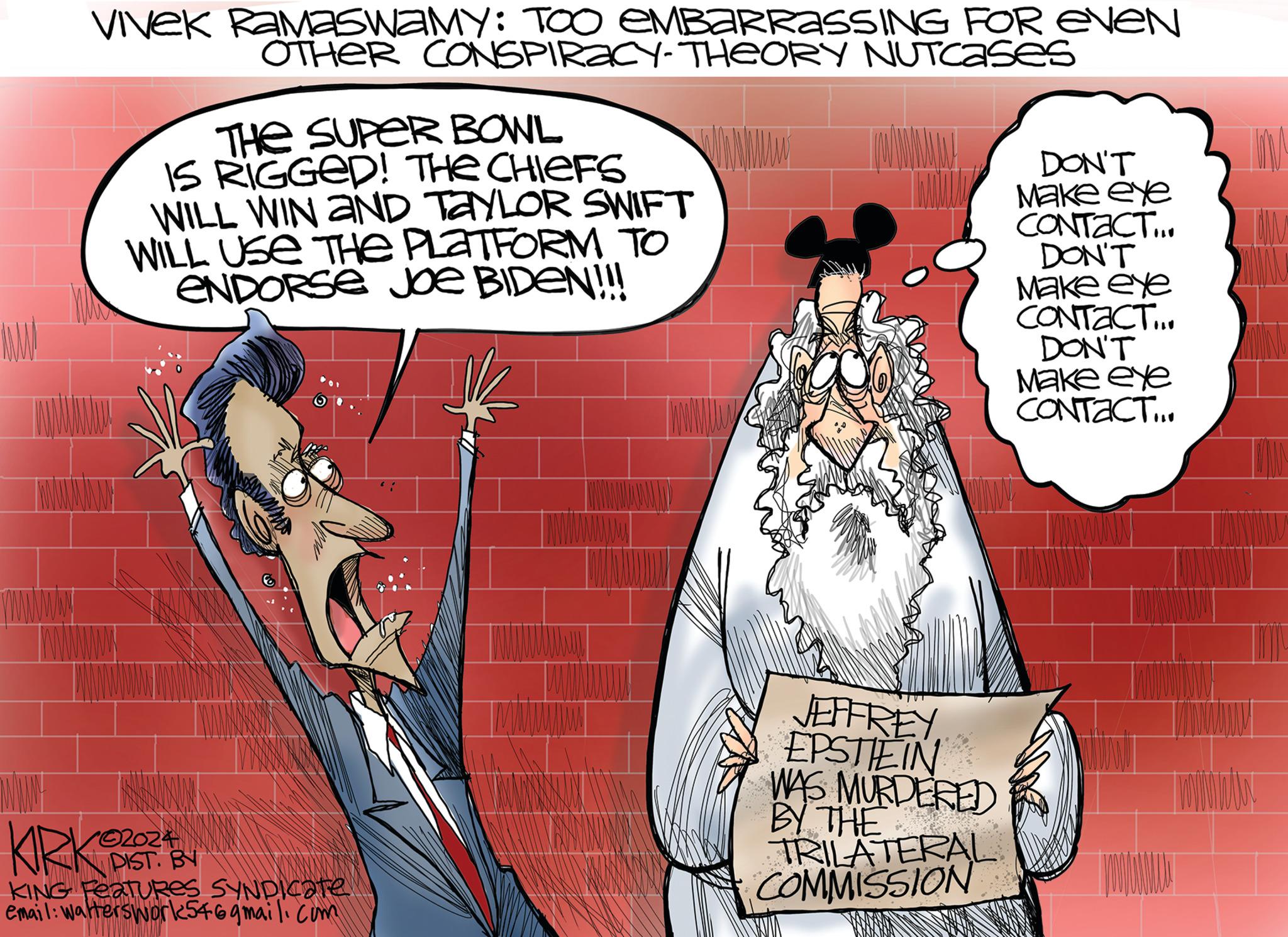 Art OCR: wwww! WANNY Vivek RaMaswaMY: TOO EMBARRASSING FOR EVEN OTHER CONSPIRACY-THEORY NUTcases KIRK THE SUPER BOWL IS RIGGED! THE CHIEFS WILL WIN AND TAYLOR SWIFT WILL USE THE PLATFORM TO ENDORSE JOE BIDEN!!! 102024 DIST. BY mun KING FeaTURES SYNDICate email: walterswork54@gmail.com www. NYUM JEFFREYEPSTEIN WAS MURDERED BY THE TRILATERAL COMMISSION DON'T Make eye CONTACT... DON'T Make eye CONTACT... DON'T Make eye CONTACT... To IM wwww ! WANNY Vivek RaMaswaMY : TOO EMBARRASSING FOR EVEN OTHER CONSPIRACY - THEORY NUTcases KIRK THE SUPER BOWL IS RIGGED ! THE CHIEFS WILL WIN AND TAYLOR SWIFT WILL USE THE PLATFORM TO ENDORSE JOE BIDEN !!! 102024 DIST . BY mun KING FeaTURES SYNDICate email : walterswork54@gmail.com www . NYUM JEFFREYEPSTEIN WAS MURDERED BY THE TRILATERAL COMMISSION DON'T Make eye CONTACT ... DON'T Make eye CONTACT ... DON'T Make eye CONTACT ... To IM