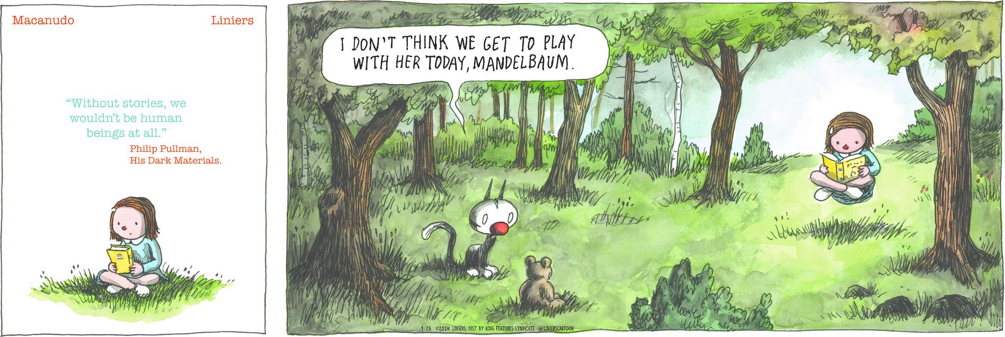 Organism OCR: Macanudo "Without storieswe wouldn't be human beings at all." Liniers Philip PullmanHis Dark Materials. TUNI I DON'T THINK WE GET TO PLAY WITH HER TODAYMANDELBAUM. www 11.20 m 1-28 2024 LINIERSDIST. BY KING FEATURES SYNDICATE @LINIERSCARTOON WINY/T En arhittios. Ji my Macanudo " Without storieswe wouldn't be human beings at all . " Liniers Philip PullmanHis Dark Materials . TUNI I DON'T THINK WE GET TO PLAY WITH HER TODAYMANDELBAUM . www 11.20 m 1-28 2024 LINIERSDIST . BY KING FEATURES SYNDICATE @LINIERSCARTOON WINY / T En arhittios . Ji my