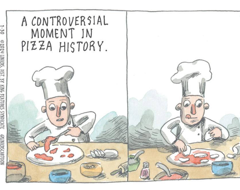Animated cartoon OCR: A CONTROVERSIAL MOMENT IN PIZZA HISTORY. M wis 1-30 ?2024 LINIERSDIST. BY KING FEATURES SYNDICATE @LINIERSCARTOON A CONTROVERSIAL MOMENT IN PIZZA HISTORY . M wis 1-30 ?2024 LINIERSDIST . BY KING FEATURES SYNDICATE @LINIERSCARTOON
