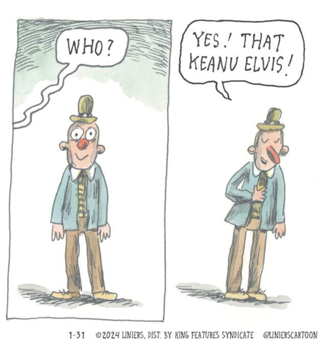 Drawing OCR: tw WHO? Uw YES! THAT KEANU ELVIS! www www 1-31 ?2024 LINIERSDIST. BY KING FEATURES SYNDICATE @LINIERSCARTOON tw WHO ? Uw YES ! THAT KEANU ELVIS ! www www 1-31 ?2024 LINIERSDIST . BY KING FEATURES SYNDICATE @LINIERSCARTOON
