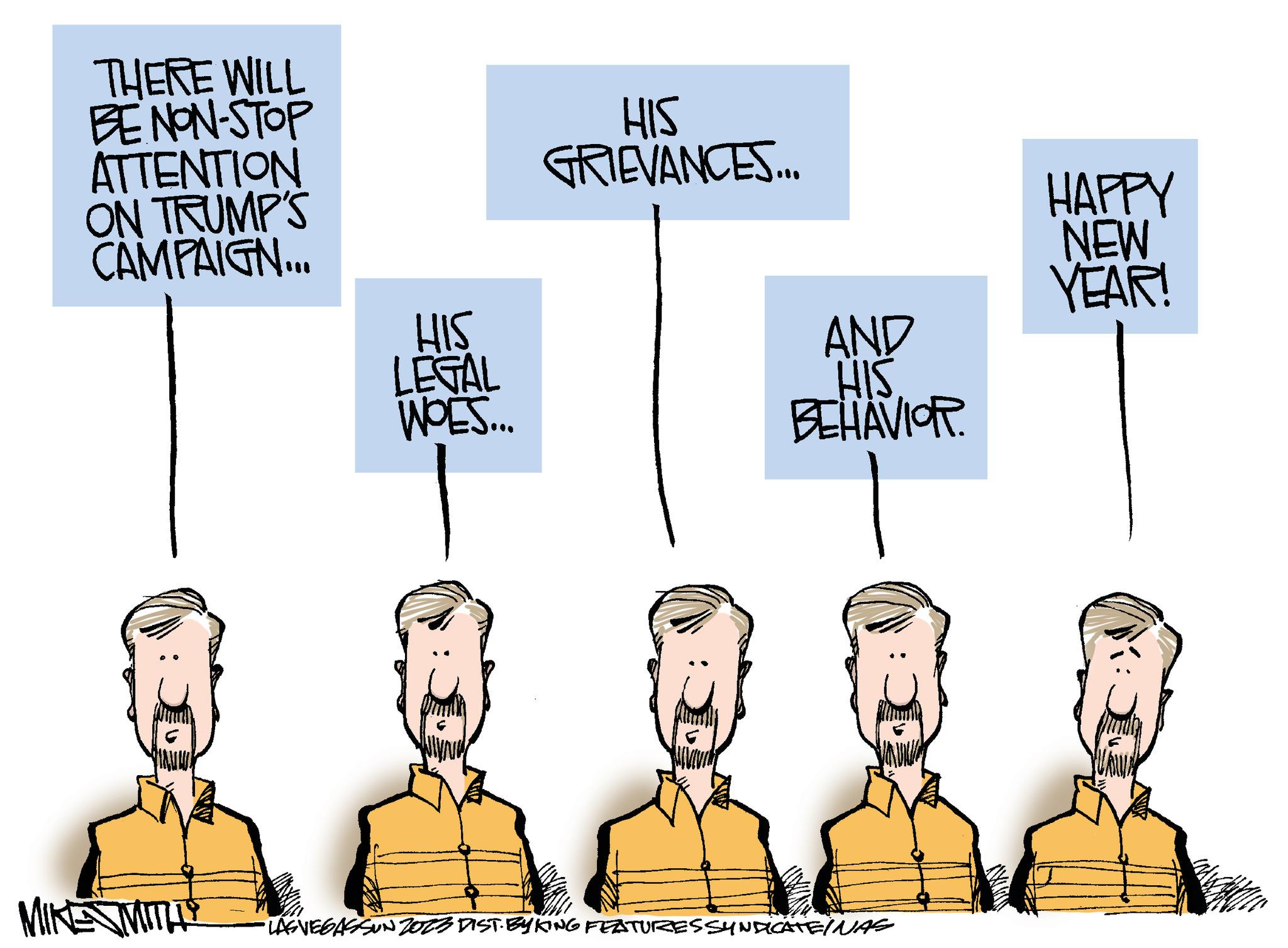 Line OCR: THERE WILL BE NON-STOP ATTENTION ON TRUMP'S CAMPAIGN... Ju MIKE MITH HIS LEGAL WOES... I HIS GRIEVANCES... AND HIS BEHAVIOR. ·LAS VEGASSUN 2023 DIST. BYKING FEATURES SYNDICATE/NAS HAPPY NEW YEAR! THERE WILL BE NON - STOP ATTENTION ON TRUMP'S CAMPAIGN ... Ju MIKE MITH HIS LEGAL WOES ... I HIS GRIEVANCES ... AND HIS BEHAVIOR . · LAS VEGASSUN 2023 DIST . BYKING FEATURES SYNDICATE / NAS HAPPY NEW YEAR !