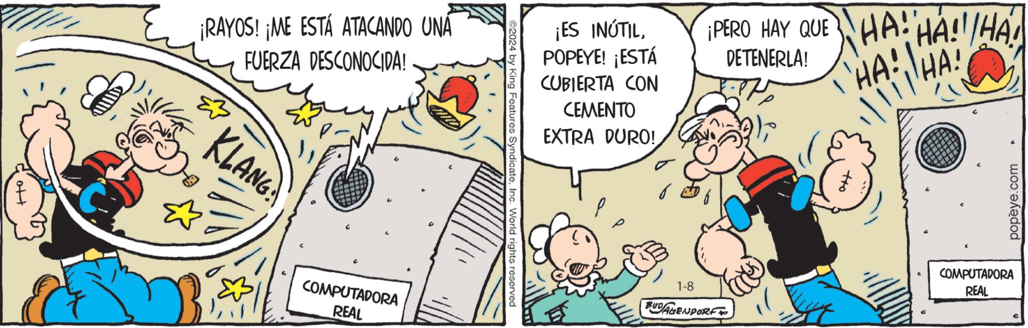 Happy OCR: ott ¡RAYOS! ¡ME ESTÁ ATACANDO UNA FUERZA DESCONOCIDA! KLANG P. COMPUTADORA REAL ©2024 by King Features SyndicateInc. World rights reserved ¡ES INÚTILPOPEYE! ¡ESTÁ CUBIERTA CON CEMENTO EXTRA DURO! ¡PERO HAY QUE DETENERLA! 1-8 BUDAGENDORF ?); HA! HA!!/HA! HA! HA!! popeye.com COMPUTADORA REAL ott ¡ RAYOS ! ¡ ME ESTÁ ATACANDO UNA FUERZA DESCONOCIDA ! KLANG P. COMPUTADORA REAL © 2024 by King Features SyndicateInc. World rights reserved ¡ ES INÚTILPOPEYE ! ¡ ESTÁ CUBIERTA CON CEMENTO EXTRA DURO ! ¡ PERO HAY QUE DETENERLA ! 1-8 BUDAGENDORF ? ) ; HA ! HA !! / HA ! HA ! HA !! popeye.com COMPUTADORA REAL