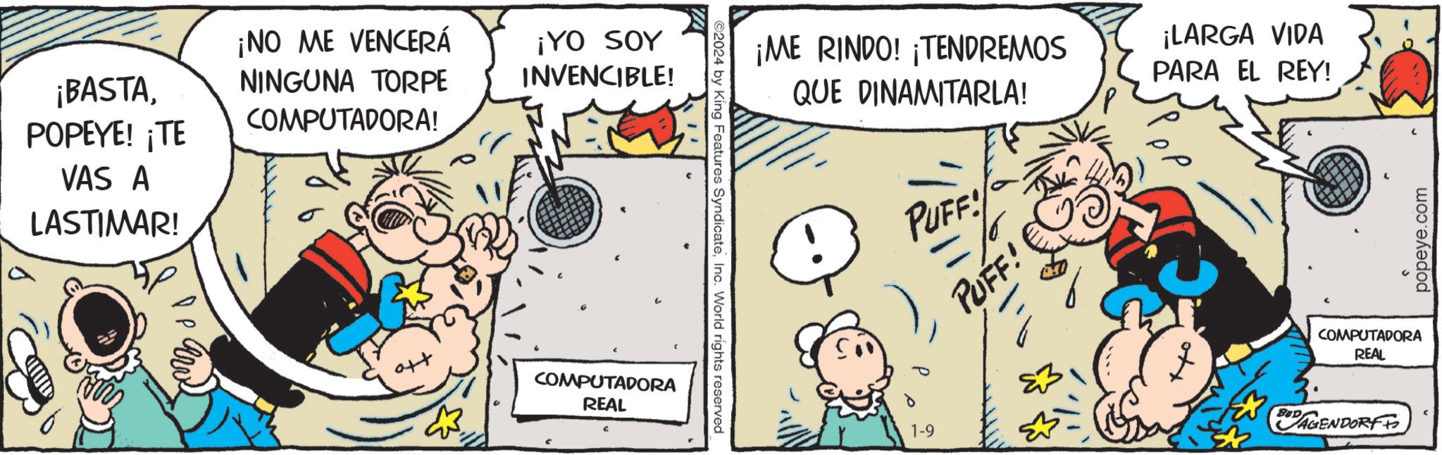 Sharing OCR: ¡BASTAPOPEYE! ¡TE VAS A LASTIMAR! O arv ¡NO ME VENCERÁ NINGUNA TORPE COMPUTADORA! ¡YO SOY INVENCIBLE! COMPUTADORA REAL C ?2024 by King Features SyndicateInc. World rights reserved ¡ME RINDO! ¡TENDREMOS QUE DINAMITARLA! PUFF! 1-9 PUFF! ¡LARGA VIDA PARA EL REY! BID popeye.com COMPUTADORA REAL AGENDORFF ¡ BASTAPOPEYE ! ¡ TE VAS A LASTIMAR ! O arv ¡ NO ME VENCERÁ NINGUNA TORPE COMPUTADORA ! ¡ YO SOY INVENCIBLE ! COMPUTADORA REAL C ?2024 by King Features SyndicateInc. World rights reserved ¡ ME RINDO ! ¡ TENDREMOS QUE DINAMITARLA ! PUFF ! 1-9 PUFF ! ¡ LARGA VIDA PARA EL REY ! BID popeye.com COMPUTADORA REAL AGENDORFF