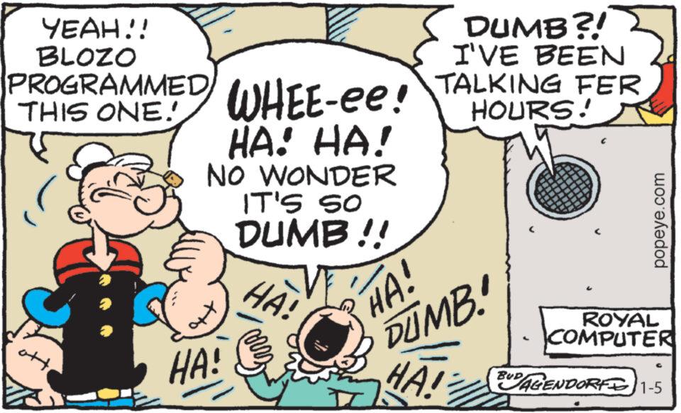 Illustration OCR: YEAH!! BLOZO PROGRAMMED THIS ONE! ott WHEE-ee! HA! HA! NO WONDER IT'S SO DUMB !! HA! VER HA! HA! DUMB?! I'VE BEEN TALKING FER HOURS! DUMB. HA! popeye.com ROYAL COMPUTER AGENDORF 1-5 YEAH !! BLOZO PROGRAMMED THIS ONE ! ott WHEE - ee ! HA ! HA ! NO WONDER IT'S SO DUMB !! HA ! VER HA ! HA ! DUMB ?! I'VE BEEN TALKING FER HOURS ! DUMB . HA ! popeye.com ROYAL COMPUTER AGENDORF 1-5