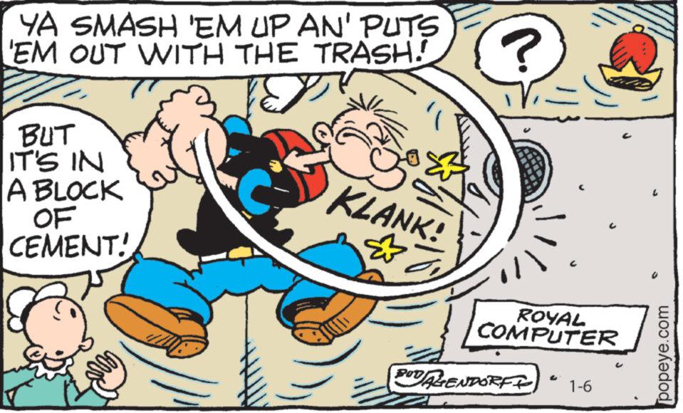 Rectangle OCR: YA SMASH 'EM UP AN' PUTS EM OUT WITH THE TRASH! BUT IT'S IN A BLOCK OF CEMENT! KLANK! ? ROYAL COMPUTER BUDALENDORF 1-6 popeye.com YA SMASH ' EM UP AN ' PUTS EM OUT WITH THE TRASH ! BUT IT'S IN A BLOCK OF CEMENT ! KLANK ! ? ROYAL COMPUTER BUDALENDORF 1-6 popeye.com