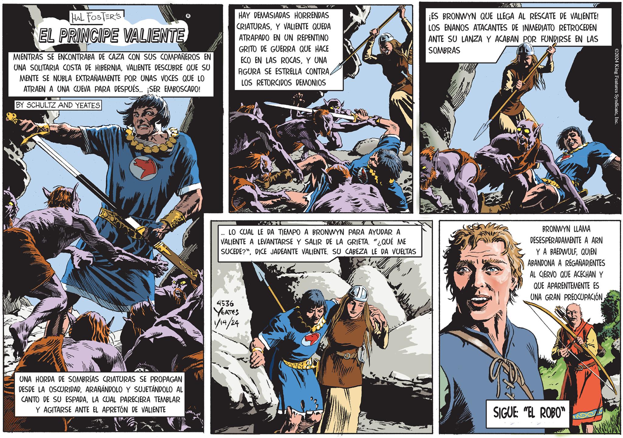 Comics OCR: HAL FOSTER'S! EL PRINCIPE VALIENTE MIENTRAS SE ENCONTRABA DE CAZA CON SUS COMPAÑEROS EN UNA SOLITARIA COSTA DE HIBERNIAVALIENTE DESCUBRE QUE SU MENTE SE NUBLA EXTRAÑAMENTE POR UNAS VOCES QUE LO ATRAEN A UNA CUEVA PARA DESPUÉS... ¡SER EMBOSCADO! BY SCHULTZ AND YEATES UNA HORDA DE SOMBRÍAS CRIATURAS SE PROPAGAN DESDE LA OSCURIDADARAÑÁNDOLO Y SUJETÁNDOLO AL CANTO DE SU ESPADALA CUAL PARECIERA TEMBLAR Y AGITARSE ANTE EL APRETÓN DE VALIENTE L A 4536 YEATES 1/14/24 TE HAY DEMASIADAS HORRENDAS CRIATURASY VALIENTE QUEDA ATRAPADO EN UN REPENTINO GRITO DE GUERRA QUE HACE ECO EN LAS ROCASY UNA FIGURA SE ESTRELLA CONTRALOS RETORCIDOS DEMONIOS AN LO CUAL LE DA TIEMPO A BRONWYN PARA AYUDAR A VALIENTE A LEVANTARSE Y SALIR DE LA GRIETA. "¿QUÉ ME SUCEDE?"DICE JADEANTE VALIENTE. SU CABEZA LE DA VUELTAS WASHVAT ¡ES BRONWYN QUE LLEGA AL RESCATE DE VALIENTE! LOS ENANOS ATACANTES DE INMEDIATO RETROCEDEN ANTE SU LANZA Y ACABAN POR FUNDIRSE EN LAS SOMBRAS COD BRONWYN LLAMA DESESPERADAMENTE A ARN YA BAEDWULFQUIEN ABANDONA A REGAÑADIENTES AL CIERVO QUE ACECHAN Y QUE APARENTEMENTE ES UNA GRAN PREOCUPACIÓNSIGUE: "EL ROBO" ?2024 King Features SyndicateInc. HAL FOSTER'S ! EL PRINCIPE VALIENTE MIENTRAS SE ENCONTRABA DE CAZA CON SUS COMPAÑEROS EN UNA SOLITARIA COSTA DE HIBERNIAVALIENTE DESCUBRE QUE SU MENTE SE NUBLA EXTRAÑAMENTE POR UNAS VOCES QUE LO ATRAEN A UNA CUEVA PARA DESPUÉS ... ¡ SER EMBOSCADO ! BY SCHULTZ AND YEATES UNA HORDA DE SOMBRÍAS CRIATURAS SE PROPAGAN DESDE LA OSCURIDADARAÑÁNDOLO Y SUJETÁNDOLO AL CANTO DE SU ESPADALA CUAL PARECIERA TEMBLAR Y AGITARSE ANTE EL APRETÓN DE VALIENTE L A 4536 YEATES 1/14/24 TE HAY DEMASIADAS HORRENDAS CRIATURASY VALIENTE QUEDA ATRAPADO EN UN REPENTINO GRITO DE GUERRA QUE HACE ECO EN LAS ROCASY UNA FIGURA SE ESTRELLA CONTRALOS RETORCIDOS DEMONIOS AN LO CUAL LE DA TIEMPO A BRONWYN PARA AYUDAR A VALIENTE A LEVANTARSE Y SALIR DE LA GRIETA . " ¿ QUÉ ME SUCEDE ? "DICE JADEANTE VALIENTE . SU CABEZA LE DA VUELTAS WASHVAT ¡ ES BRONWYN QUE LLEGA AL RESCATE DE VALIENTE ! LOS ENANOS ATACANTES DE INMEDIATO RETROCEDEN ANTE SU LANZA Y ACABAN POR FUNDIRSE EN LAS SOMBRAS COD BRONWYN LLAMA DESESPERADAMENTE A ARN YA BAEDWULFQUIEN ABANDONA A REGAÑADIENTES AL CIERVO QUE ACECHAN Y QUE APARENTEMENTE ES UNA GRAN PREOCUPACIÓNSIGUE : " EL ROBO " ?2024 King Features Syndicate