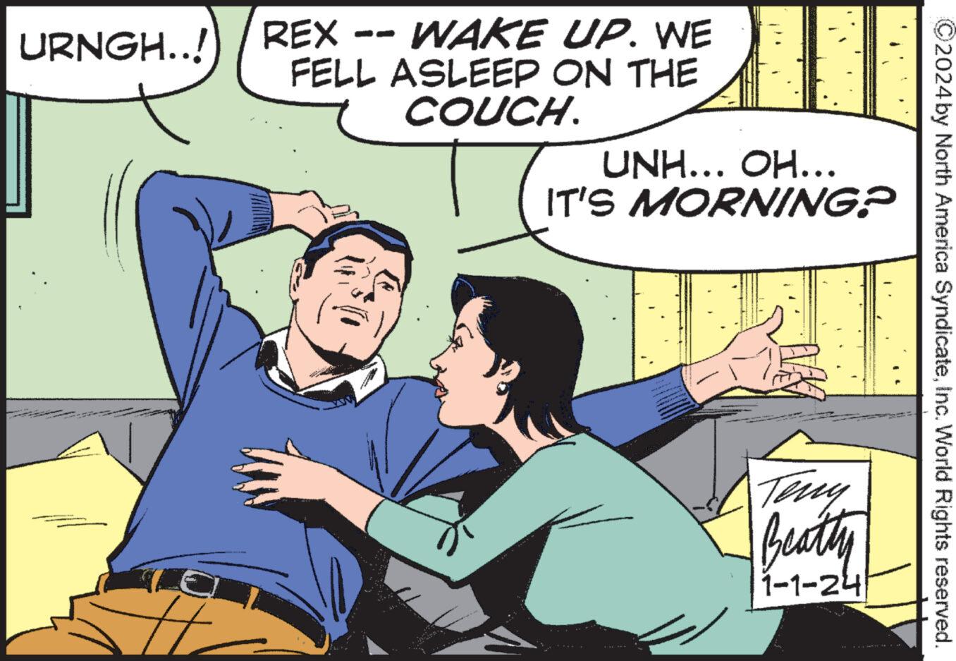 People OCR: URNGH..! REX WAKE UP. WE FELL ASLEEP ON THE COUCH. UNH... OH... IT'S MORNING? Teny Beatly 1-1-24 ?2024 by North America SyndicateInc. World Rights reserved. URNGH .. ! REX WAKE UP . WE FELL ASLEEP ON THE COUCH . UNH ... OH ... IT'S MORNING ? Teny Beatly 1-1-24 ?2024 by North America SyndicateInc. World Rights reserved .