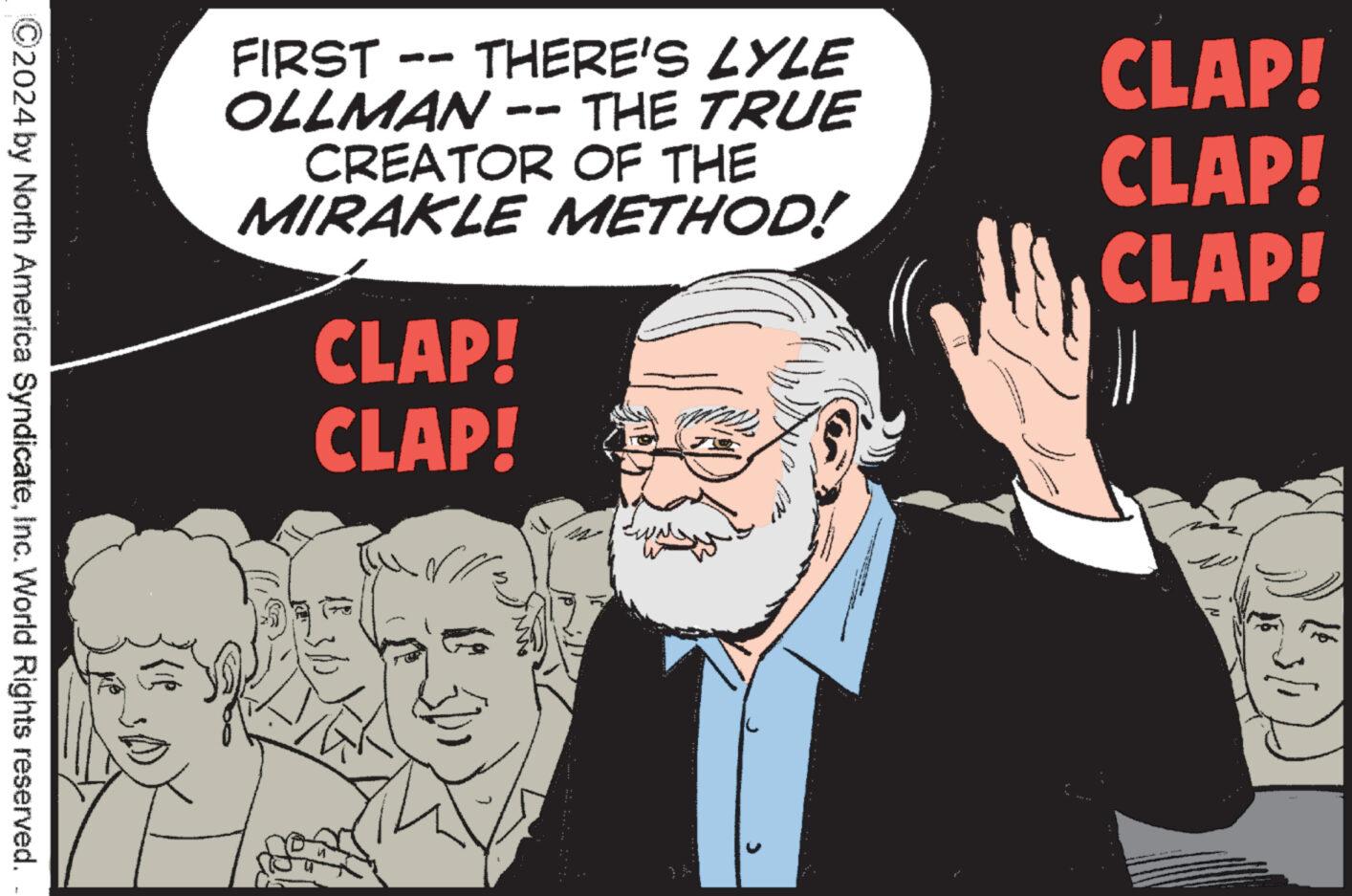 Blazer OCR: 2024 by North America SyndicateInc. World Rights reserved. FIRST THERE'S LYLE OLLMAN -- THE TRUE CREATOR OF THE MIRAKLE METHOD! CLAP! CLAP! CLAP! CLAP! CLAP! 3/1 2024 by North America SyndicateInc. World Rights reserved . FIRST THERE'S LYLE OLLMAN -- THE TRUE CREATOR OF THE MIRAKLE METHOD ! CLAP ! CLAP ! CLAP ! CLAP ! CLAP ! 3/1
