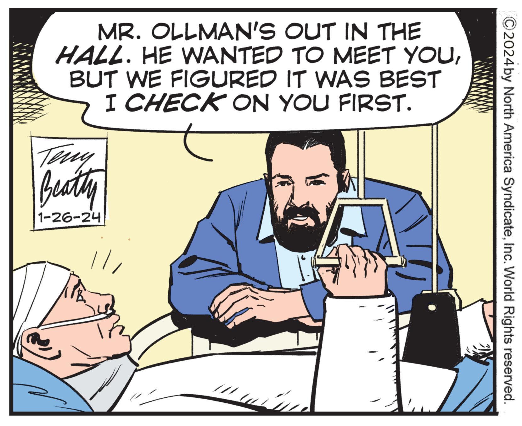 Conversation OCR: MR. OLLMAN'S OUT IN THE HALL. HE WANTED TO MEET YOUBUT WE FIGURED IT WAS BEST I CHECK ON YOU FIRST. Teny Beatty 1-26-24 Pr 2024 by North America SyndicateInc. World Rights reserved. MR . OLLMAN'S OUT IN THE HALL . HE WANTED TO MEET YOUBUT WE FIGURED IT WAS BEST I CHECK ON YOU FIRST . Teny Beatty 1-26-24 Pr 2024 by North America SyndicateInc. World Rights reserved .