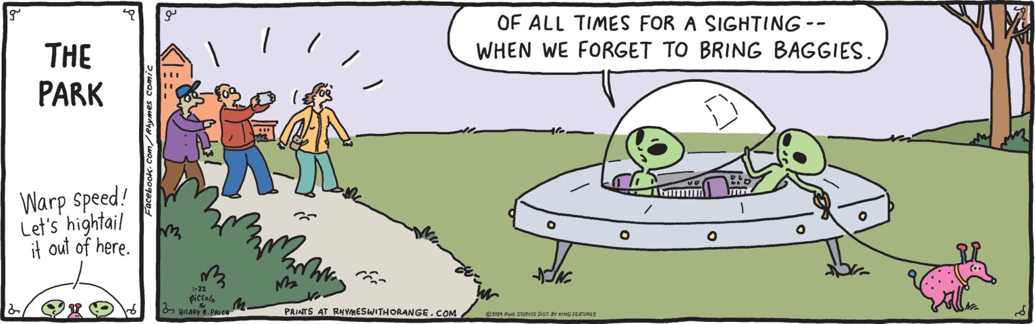 Plant OCR: g THE PARK Warp speed! Let's hightail it out of here. 2 Facebook.com/Rhymes comic a A ? 1-22 piccolo HILARY 8. PRICE & M2 PRINTS AT RHYMESWITHORANGE.COM OF ALL TIMES FOR A SIGHTING -- WHEN WE FORGET TO BRING BAGGIES. DIN 2024 RWO STUDIOS DIST. BY KING FEATURES US Hallen g THE PARK Warp speed ! Let's hightail it out of here . 2 Facebook.com/Rhymes comic a A ? 1-22 piccolo HILARY 8. PRICE & M2 PRINTS AT RHYMESWITHORANGE.COM OF ALL TIMES FOR A SIGHTING -- WHEN WE FORGET TO BRING BAGGIES . DIN 2024 RWO STUDIOS DIST . BY KING FEATURES US Hallen