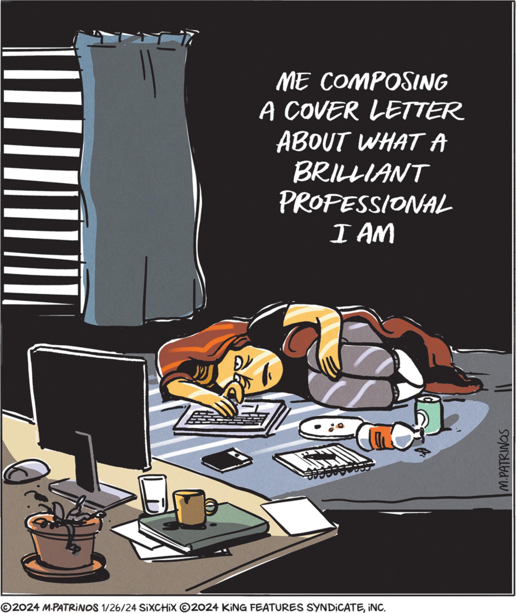 Graphics OCR: ME COMPOSING A COVER LETTER ABOUT WHAT A BRILLIANT PROFESSIONAL I AM ?2024 M.PATRINOS 1/26/24 SIXCHIX ©2024 KING FEATURES SYNDICATEINC. M.PATRINOS ME COMPOSING A COVER LETTER ABOUT WHAT A BRILLIANT PROFESSIONAL I AM ?2024 M.PATRINOS 1/26/24 SIXCHIX © 2024 KING FEATURES SYNDICATEINC . M.PATRINOS