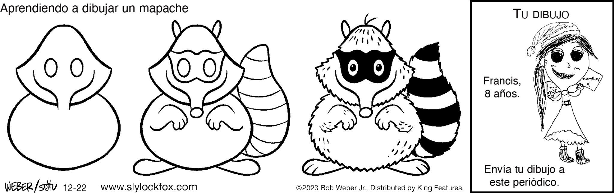 Toy OCR: Aprendiendo a dibujar un mapache WEBER/Sotu 12-22 www.slylockfox.com 0.0 ?2023 Bob Weber Jr.Distributed by King Features. TU DIBUJO Francis8 años. Envía tu dibujo a este periódico. Aprendiendo a dibujar un mapache WEBER / Sotu 12-22 www.slylockfox.com 0.0 ?2023 Bob Weber Jr.Distributed by King Features . TU DIBUJO Francis8 años . Envía tu dibujo a este periódico .