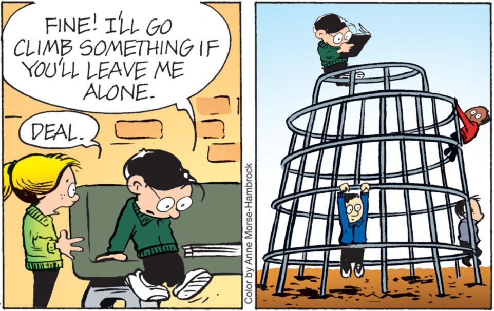 Animated cartoon OCR: FINE! I'LL GO CLIMB SOMETHING IF YOU'LL LEAVE ME ALONE. DEAL. N Color by Anne Morse-Hambrock to FINE ! I'LL GO CLIMB SOMETHING IF YOU'LL LEAVE ME ALONE . DEAL . N Color by Anne Morse - Hambrock to