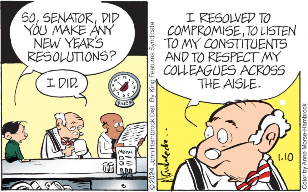 Interaction OCR: SODID YOU MAKE ANY NEW YEAR'S RESOLUTIONS? I DID ~1² 7 1 65 DINER N 0 Menu 201 ?? * I RESOLVED TO COMPROMISETO LISTEN TO MY CONSTITUENTS AND TO RESPECT MY COLLEAGUES ACROSS THE AISLE. 2024 John Hambrock Dist. By King Features Syndicate Kanblade D 1.10 Color by Anne Morse-Hambrock SODID YOU MAKE ANY NEW YEAR'S RESOLUTIONS ? I DID ~ 1² 7 1 65 DINER N 0 Menu 201 ?? * I RESOLVED TO COMPROMISETO LISTEN TO MY CONSTITUENTS AND TO RESPECT MY COLLEAGUES ACROSS THE AISLE . 2024 John Hambrock Dist . By King Features Syndicate Kanblade D 1.10 Color by Anne Morse - Hambrock