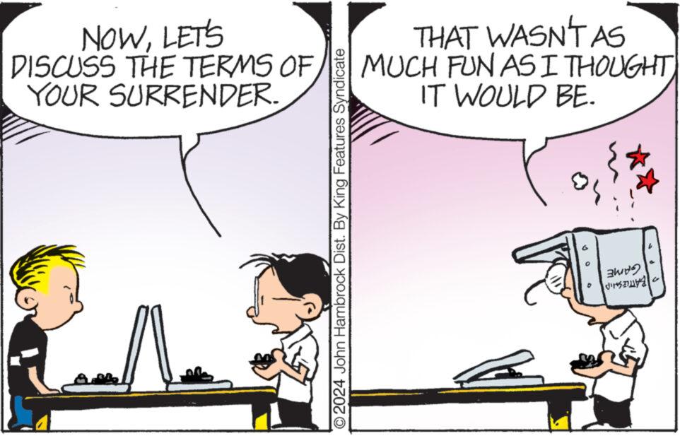 People OCR: NOWLET'S DISCUSS THE TERMS OF YOUR SURRENDER. 2024 John Hambrock Dist. By King Features Syndicate THAT WASN'T AS MUCH FUN AS I THOUGHT IT WOULD BE. 3 ???? dus? NOWLET'S DISCUSS THE TERMS OF YOUR SURRENDER . 2024 John Hambrock Dist . By King Features Syndicate THAT WASN'T AS MUCH FUN AS I THOUGHT IT WOULD BE . 3 ??? ? dus ?