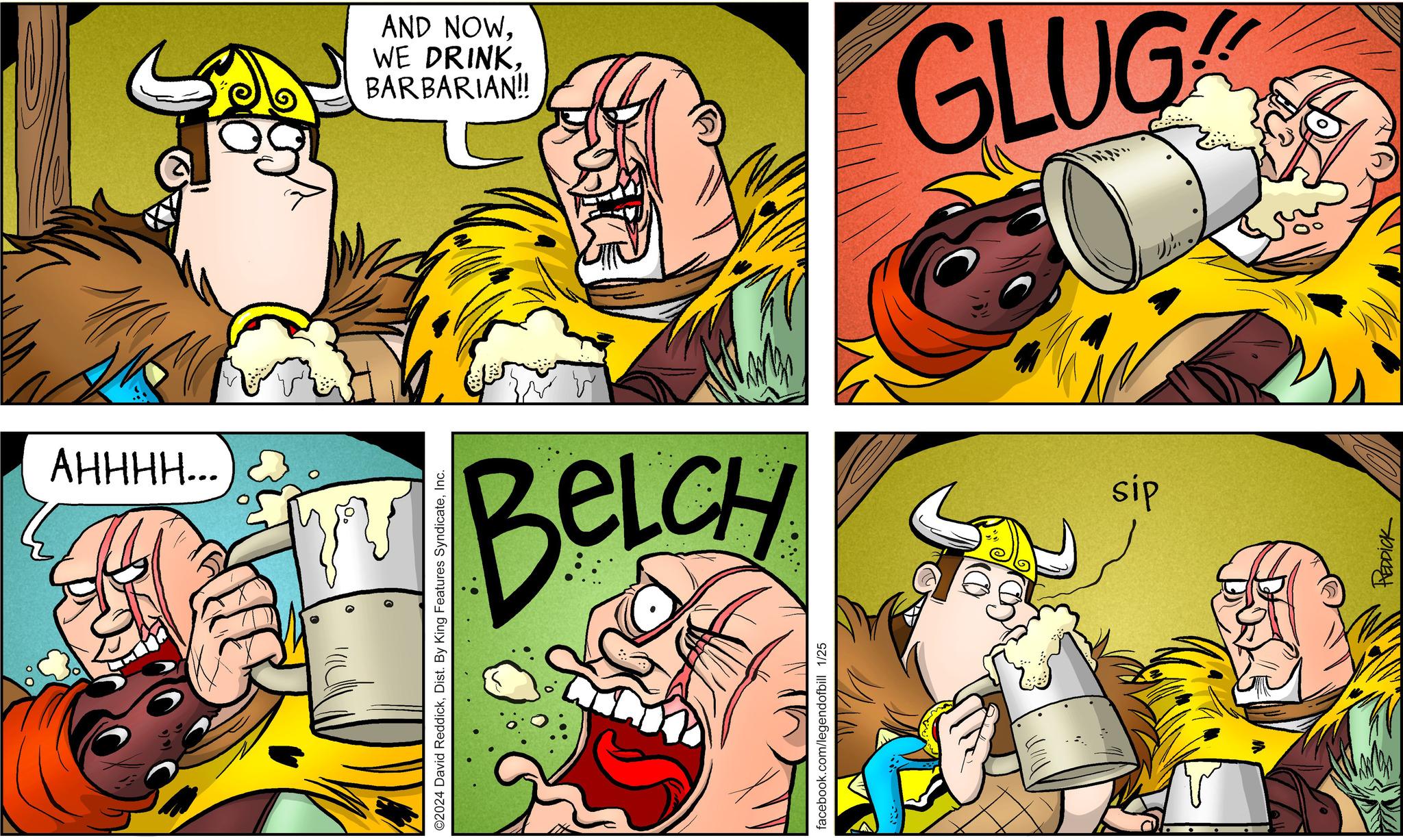 Font OCR: you facebook.com/legendofbill 1/25 ©2024 David ReddickInc. AHHHH... BELCH PEDDICK sip BARBARIAN!! WE DRINKGLUG you facebook.com/legendofbill 1/25 © 2024 David ReddickDist . By King Features SyndicateInc. AHHHH ... BELCH PEDDICK sip BARBARIAN !! WE DRINKAND NOW