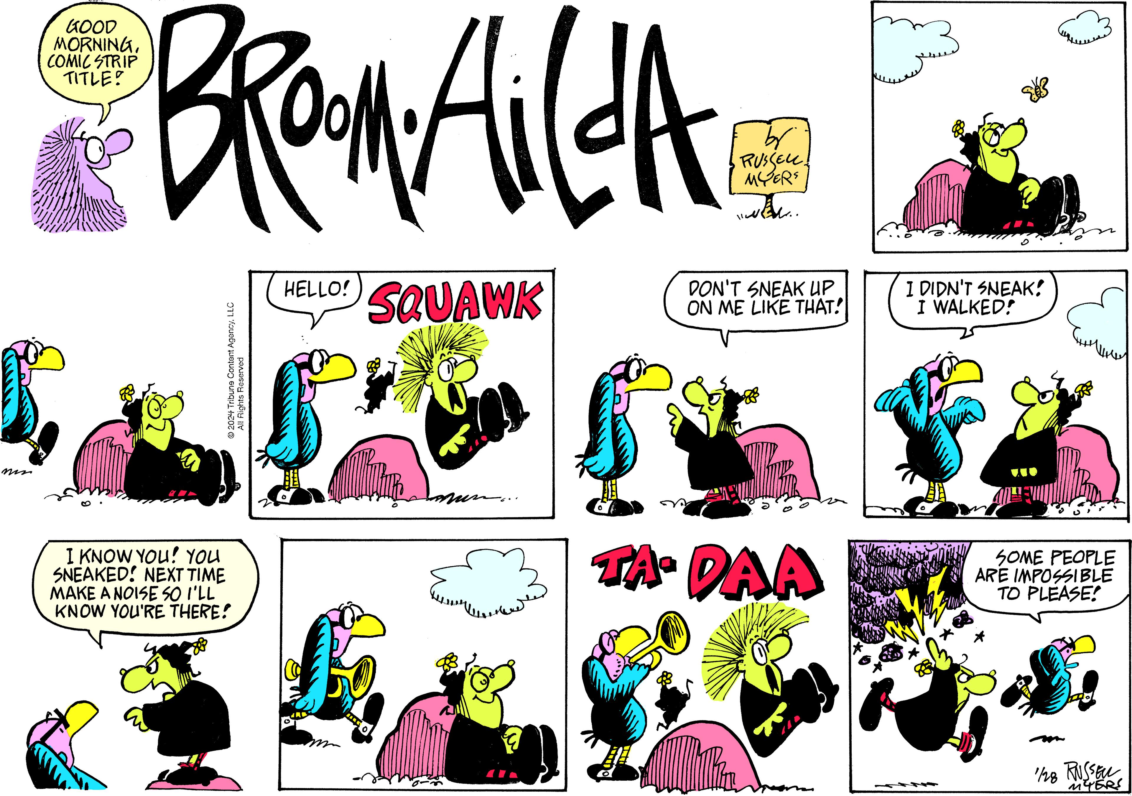Mammal OCR: min BROMAIGIA HELLO! SQUAWK GOOD MORNINGCOMIC STRIP TITLE? ?2024 Tribune Content AgencyLLC All Rights Reserved I KNOW YOU! YOU SNEAKED! NEXT TIME MAKE A NOISE SO I'LL KNOW YOU'RE THERE! AL mur by • RUSSELL! MOERS www. Tha DON'T SNEAK UP ON ME LIKE THAT! H TA-DAA William I DIDN'T SNEAK! I WALKED! SOME PEOPLE ARE IMPOSSIBLE TO PLEASE! 1/28 RUSSER MYERS min BROMAIGIA HELLO ! SQUAWK GOOD MORNINGCOMIC STRIP TITLE ? ?2024 Tribune Content AgencyLLC All Rights Reserved I KNOW YOU ! YOU SNEAKED ! NEXT TIME MAKE A NOISE SO I'LL KNOW YOU'RE THERE ! AL mur by • RUSSELL ! MOERS www . Tha DON'T SNEAK UP ON ME LIKE THAT ! H TA - DAA William I DIDN'T SNEAK ! I WALKED ! SOME PEOPLE ARE IMPOSSIBLE TO PLEASE ! 1/28 RUSSER MYERS