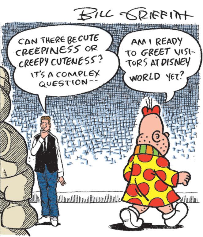 Font OCR: BILL GRIFFITH CAN THERE BECUTE CREEPINESS OR CREEPY CUTENESS? IT'S A COMPLEX. QUESTION- ???????????? AMI READY TO GREET VISI- TORS AT DISNEY WORLD YET? €5 BILL GRIFFITH CAN THERE BECUTE CREEPINESS OR CREEPY CUTENESS ? IT'S A COMPLEX . QUESTION ???????????? AMI READY TO GREET VISI TORS AT DISNEY WORLD YET ? € 5