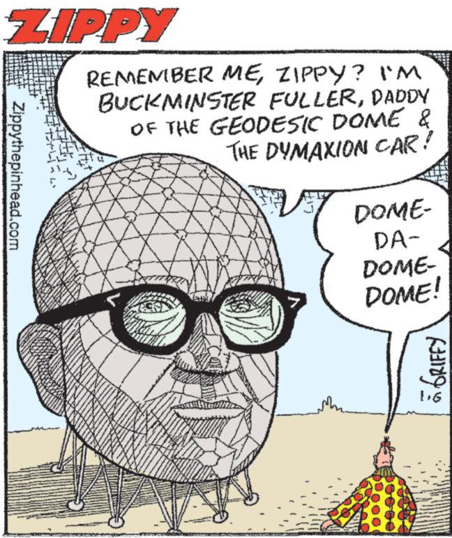Organism OCR: ZIPPY Zippythepinhead.com REMEMBER MEZIPPY? I'M BUCKMINSTER FULLERDADDY OF THE GEODESIC DOME & THE DYMAXION CAR! sh MOND DOME- DA- DOME- DOME! GRIFFY ZIPPY Zippythepinhead.com REMEMBER MEZIPPY ? I'M BUCKMINSTER FULLERDADDY OF THE GEODESIC DOME & THE DYMAXION CAR ! sh MOND DOME DA DOME DOME ! GRIFFY