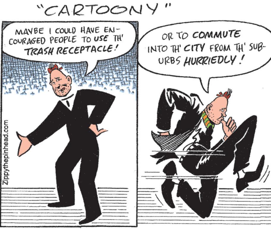 Formal wear OCR: MAYBE I COULD HAVE EN- COURAGED PEOPLE TO USE TH' TRASH RECEPTACLE! Zippythepinhead.com "CARTOONY" It OR TO COMMUTE INTO TH' CITY FROM TH' SUB- URBS HURRIEDLY! MAYBE I COULD HAVE EN COURAGED PEOPLE TO USE TH ' TRASH RECEPTACLE ! Zippythepinhead.com " CARTOONY " It OR TO COMMUTE INTO TH ' CITY FROM TH ' SUB URBS HURRIEDLY !