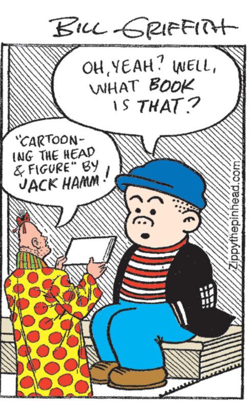 People OCR: BILL GRIFFITH OHWHAT BOOK IS THAT? "CARTOON- ING THE HEAD & FIGURE" BY JACK HAMM CE H LANGSUNG M www. Zippythepinhead.com MENGAND BILL GRIFFITH OHYEAH ? WELLWHAT BOOK IS THAT ? " CARTOON ING THE HEAD & FIGURE " BY JACK HAMM CE H LANGSUNG M www . Zippythepinhead.com MENGAND