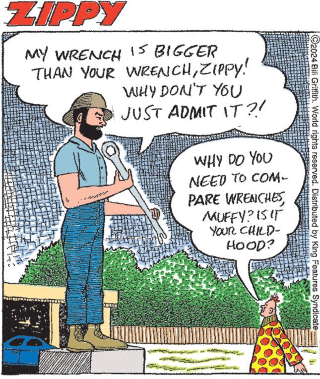 Sharing OCR: ZIPPY MY WRENCH 15 BIGGER THAN YOUR WRENCHZIPPY! WHY DON'T YOU JUST ADMIT IT?! YOU WHY DO NEED TO COM- PARE WRENCHESMUFFY? IS IT YOUR CHILD- HOOD? STE ?2024 Bill Griffith. World rights reserved. Distributed by King Features Syndicate ZIPPY MY WRENCH 15 BIGGER THAN YOUR WRENCHZIPPY ! WHY DON'T YOU JUST ADMIT IT ?! YOU WHY DO NEED TO COM PARE WRENCHESMUFFY ? IS IT YOUR CHILD HOOD ? STE ?2024 Bill Griffith . World rights reserved . Distributed by King Features Syndicate