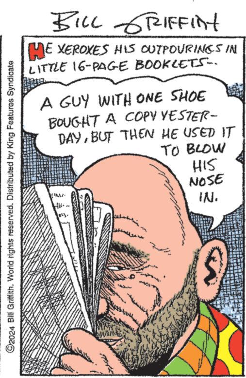 Art OCR: ?2024 Bill Griffith. World rights reserved. Distributed by King Features Syndicate BILL GRIFFInt HE XEROXES HIS OUTPOURINGS IN LITTLE 16-PAGE BOOKLETS. A GUY WITH ONE SHOE BOUGHT A COPY YESTER- DAYBUT THEN HE USED IT TO BLOW HIS NOSE IN. www. **** M www ?2024 Bill Griffith . World rights reserved . Distributed by King Features Syndicate BILL GRIFFInt HE XEROXES HIS OUTPOURINGS IN LITTLE 16 - PAGE BOOKLETS . A GUY WITH ONE SHOE BOUGHT A COPY YESTER DAYBUT THEN HE USED IT TO BLOW HIS NOSE IN . www . **** M www