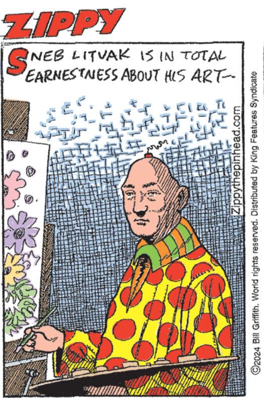 Happy OCR: ZIPPY St INEB LITVAK IS IN TOTAL EARNESTNESS ABOUT HIS ART- lit ? ????? +4 T Zippythepinhead.com ?2024 Bill Griffith. World rights reserved. Distributed by King Features Syndicate ZIPPY St INEB LITVAK IS IN TOTAL EARNESTNESS ABOUT HIS ART lit ? ????? +4 T Zippythepinhead.com ?2024 Bill Griffith . World rights reserved . Distributed by King Features Syndicate