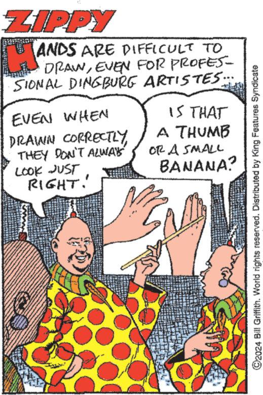 Line OCR: ZIPPY LA TANDS ARE DIFFICULT TO L DRAWEVEN FOR PROFES- SIONAL DINGBURG ARTISTES::: EVEN WHEN DRAWN CORRECTLY THEY DON'T ALWAYS LOOK JUST RIGHT! IS THAT A THUMB OR A SMALL BANANA? ?2024 Bill Griffith. World rights reserved. Distributed by King Features Syndicate ZIPPY LA TANDS ARE DIFFICULT TO L DRAWEVEN FOR PROFES SIONAL DINGBURG ARTISTES ::: EVEN WHEN DRAWN CORRECTLY THEY DON'T ALWAYS LOOK JUST RIGHT ! IS THAT A THUMB OR A SMALL BANANA ? ?2024 Bill Griffith . World rights reserved . Distributed by King Features Syndicate