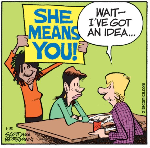 Happy OCR: WAIT- I'VE GOT SHE MEANS AN IDEA.... YOU! 1-15 SCOTT and BURGMAN N MEM zitscomics.com WAIT I'VE GOT SHE MEANS AN IDEA .... YOU ! 1-15 SCOTT and BURGMAN N MEM zitscomics.com