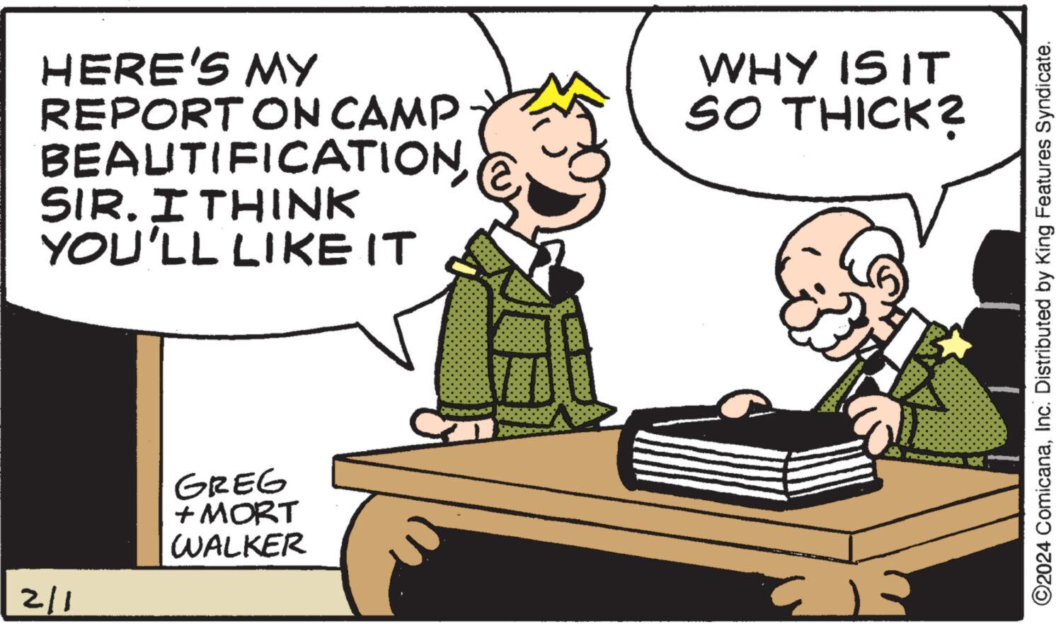 Illustration OCR: HERE'S MY REPORT ON CAMP BEAUTIFICATIONSIR. I THINK YOU'LL LIKE IT 2/1 GREG + MORT WALKER WHY IS IT SO THICK? C KENG K ?2024 ComicanaInc. Distributed by King Features Syndicate. HERE'S MY REPORT ON CAMP BEAUTIFICATIONSIR . I THINK YOU'LL LIKE IT 2/1 GREG + MORT WALKER WHY IS IT SO THICK ? C KENG K ?2024 ComicanaInc. Distributed by King Features Syndicate .