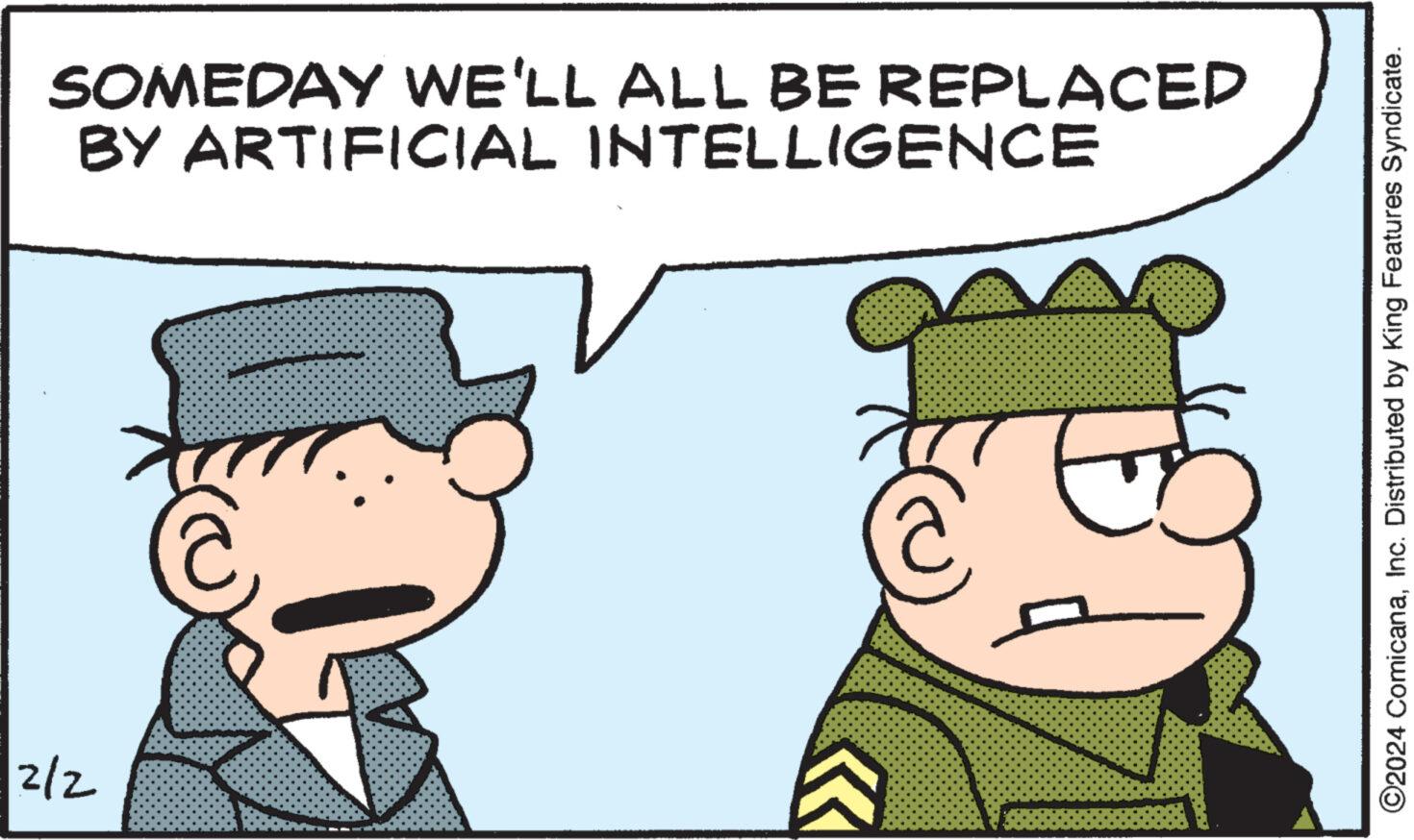 Fictional character OCR: SOMEDAY WE'LL ALL BE REPLACED BY ARTIFICIAL INTELLIGENCE 2/2 76 ?2024 ComicanaInc. Distributed by King Features Syndicate. SOMEDAY WE'LL ALL BE REPLACED BY ARTIFICIAL INTELLIGENCE 2/2 76 ?2024 ComicanaInc. Distributed by King Features Syndicate .
