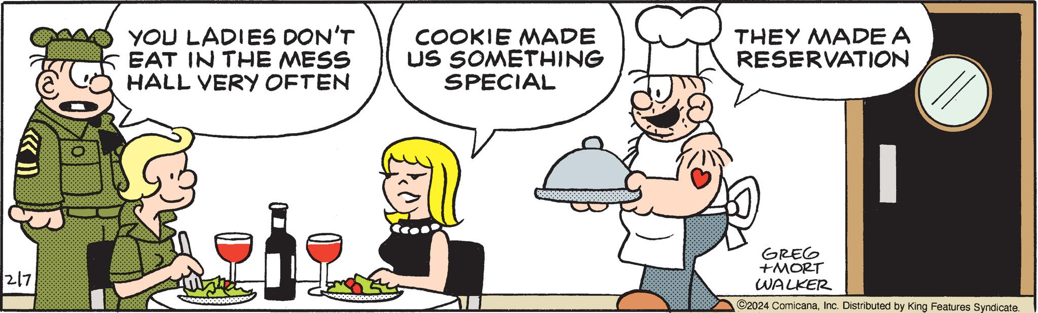 Happy OCR: 217 YOU LADIES DON'T EAT IN THE MESS HALL VERY OFTEN 000000000 COOKIE MADE US SOMETHING SPECIAL THEY MADE A RESERVATION GREG +MORT WALKER 2024 ComicanaInc. Distributed by King Features Syndicate. 217 YOU LADIES DON'T EAT IN THE MESS HALL VERY OFTEN 000000000 COOKIE MADE US SOMETHING SPECIAL THEY MADE A RESERVATION GREG + MORT WALKER 2024 ComicanaInc. Distributed by King Features Syndicate .