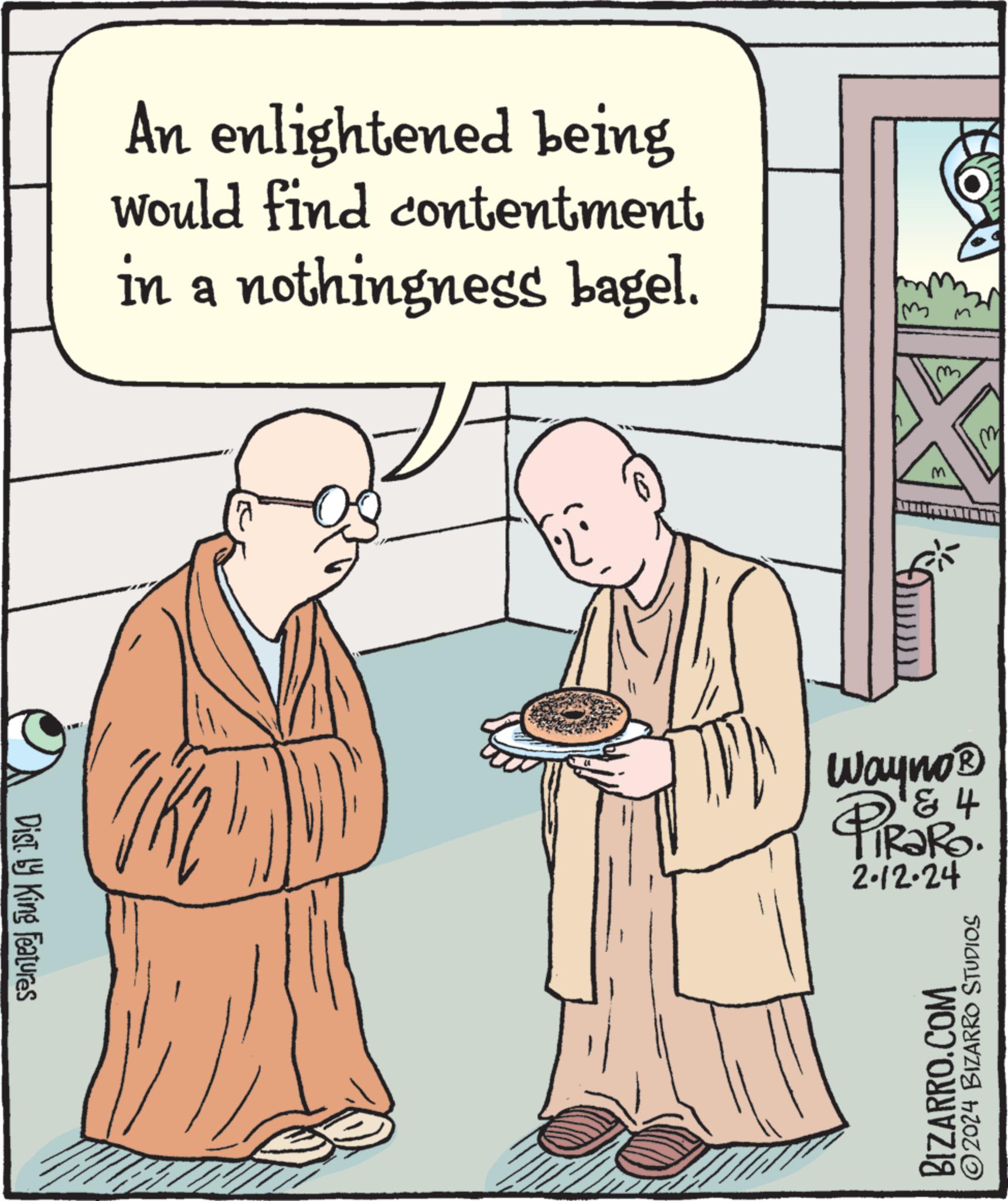 Window OCR: Dist. by King Features ww An enlightened being would find contentment in a nothingness bagel. FREDY Wayno? & + TiRaRO. 2.12.24 BIZARRO.COM ?2024 BIZARRO STUDIOS Dist . by King Features ww An enlightened being would find contentment in a nothingness bagel . FREDY Wayno? & + TiRaRO . 2.12.24 BIZARRO.COM ?2024 BIZARRO STUDIOS