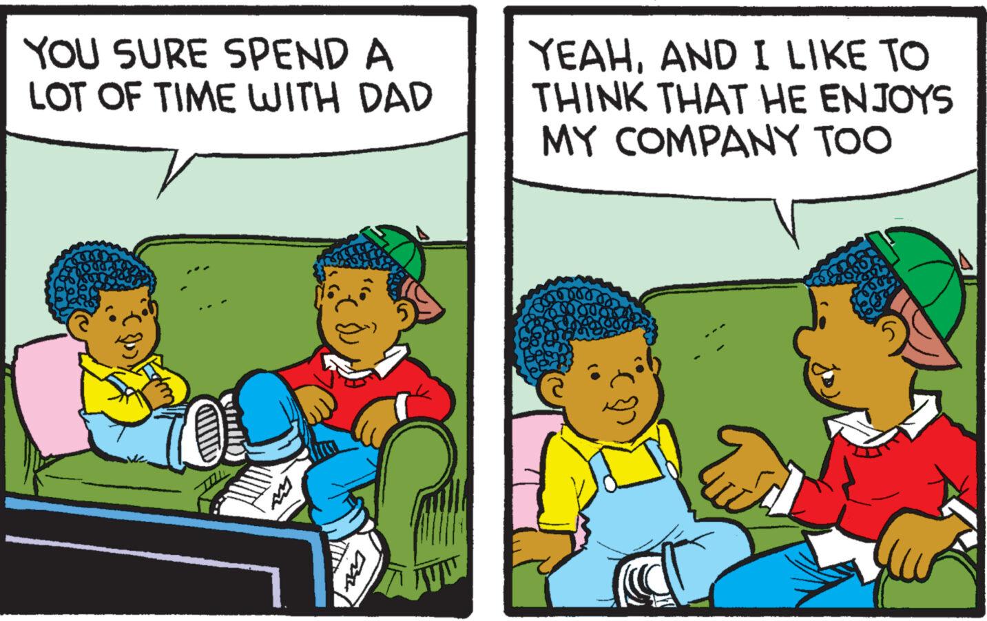 Art OCR: YOU SURE SPEND A LOT OF TIME WITH DAD O? YEAHAND I LIKE TO THINK THAT HE ENJOYS MY COMPANY TOO voo Ech YOU SURE SPEND A LOT OF TIME WITH DAD O? YEAHAND I LIKE TO THINK THAT HE ENJOYS MY COMPANY TOO voo Ech