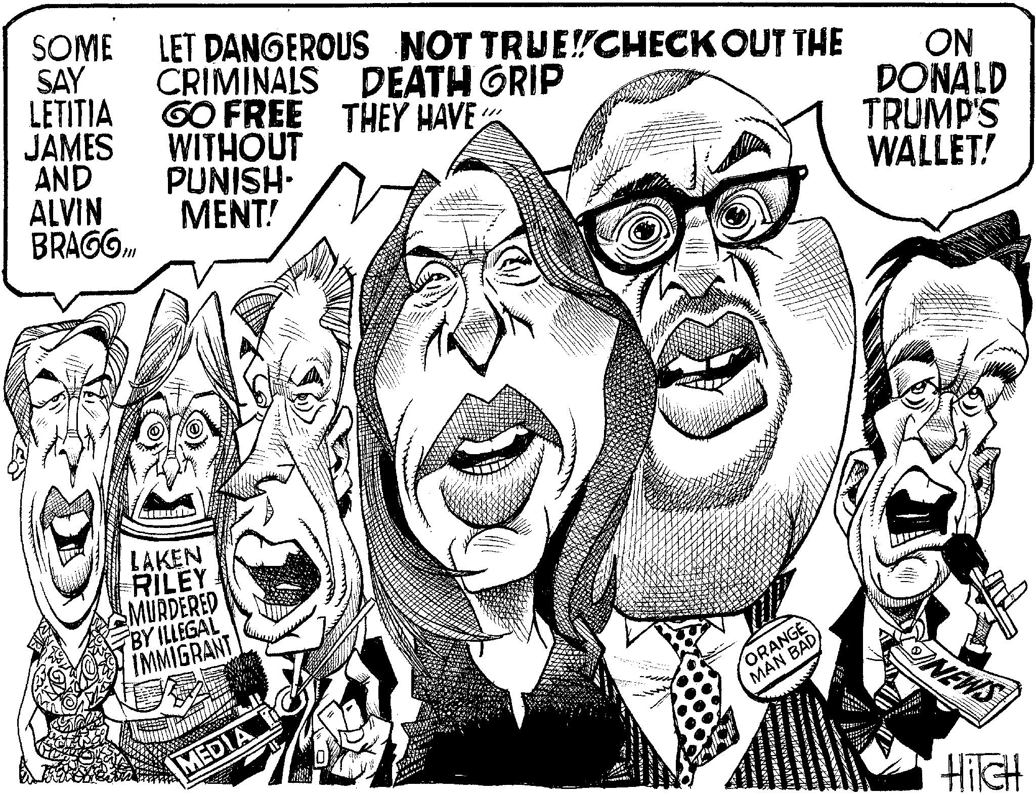 Cartoon OCR: SOME SAY LETITIA JAMES AND ALVIN BRAGGDANGEROUS NOT TRUE!!CHECK OUT THE LET CRIMINALS DEATH GRIP THEY HAVE GO FREE WITHOUT PUNISH- MENT! LAKEN RILEY MURDERED BY ILLEGAL IMMIGRANT B MEDIA ~. AYNA FF ORANGE MAN BAD ON DONALD TRUMP'S WALLET! NEWS HicH SOME SAY LETITIA JAMES AND ALVIN BRAGGDANGEROUS NOT TRUE !! CHECK OUT THE LET CRIMINALS DEATH GRIP THEY HAVE GO FREE WITHOUT PUNISH MENT ! LAKEN RILEY MURDERED BY ILLEGAL IMMIGRANT B MEDIA ~ . AYNA FF ORANGE MAN BAD ON DONALD TRUMP'S WALLET ! NEWS HicH