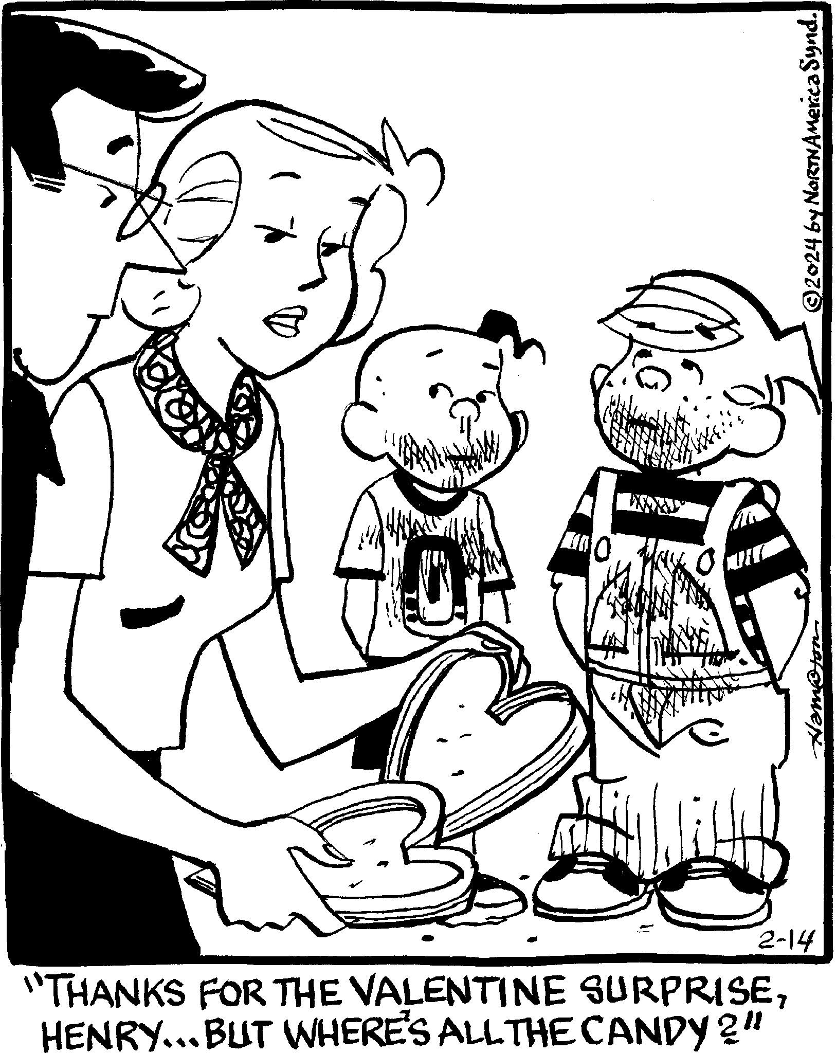 Font OCR: TO O ANY ©2024 by NORTNAmerica Synd. "THANKS FOR THE VALENTINE SURPRISEHENRY...BUT WHERE'S ALL THE CANDY ?" tof@mer 2-14 TO O ANY © 2024 by NORTNAmerica Synd . " THANKS FOR THE VALENTINE SURPRISEHENRY ... BUT WHERE'S ALL THE CANDY ? " tof @ mer 2-14