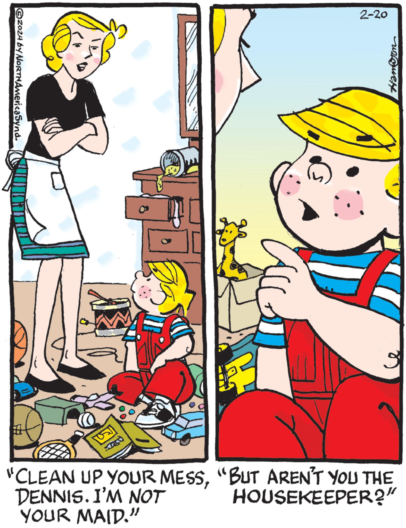 Fiction OCR: ©2024 by NORTHAmericaSynd. ?? 2-20 Hamirn "CLEAN UP YOUR MESS"BUT AREN'T YOU THE DENNIS. I'M NOT YOUR MAID." HOUSEKEEPER?" © 2024 by NORTHAmericaSynd . ?? 2-20 Hamirn " CLEAN UP YOUR MESS" BUT AREN'T YOU THE DENNIS . I'M NOT YOUR MAID . " HOUSEKEEPER ? "