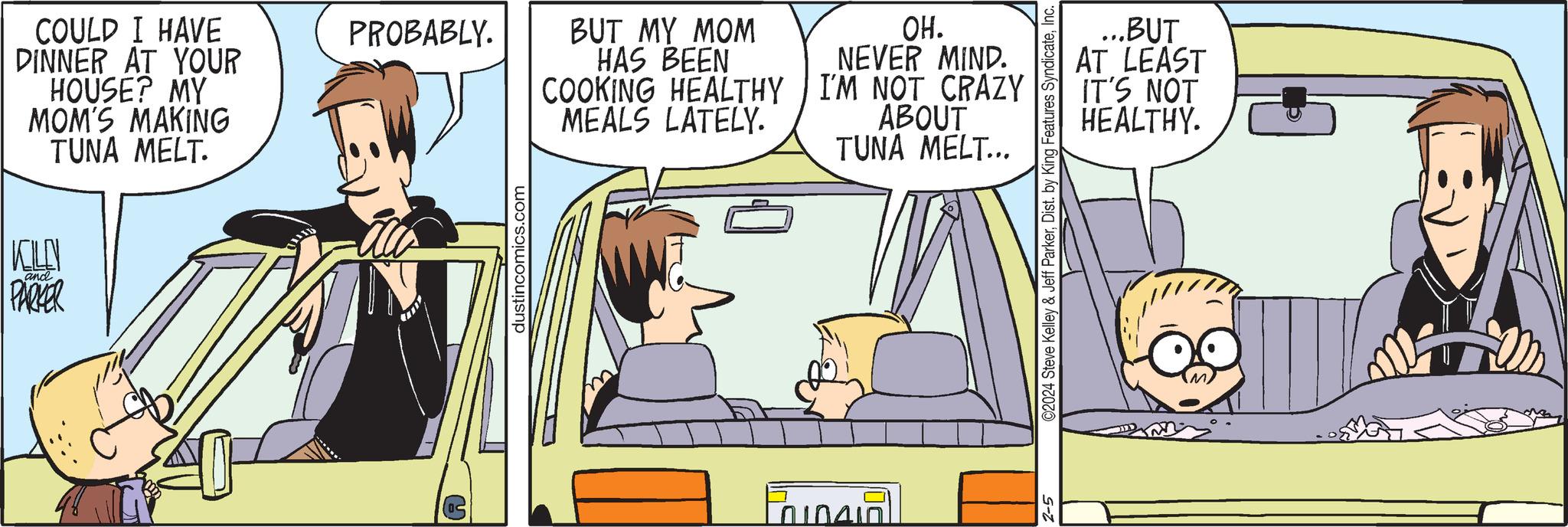 Illustration OCR: COULD I HAVE DINNER AT YOUR HOUSE? MY MOM'S MAKING TUNA MELT. KOLO PARKER and PROBABLY. 05 dustincomics.com BUT MY MOM HAS BEEN COOKING HEALTHY MEALS LATELY. OH. NEVER MIND. I'M NOT CRAZY ABOUT TUNA MELT... FORD ©2024 Steve Kelley & Jeff ParkerInc. 2-5 ...BUT AT LEAST IT'S NOT HEALTHY. COULD I HAVE DINNER AT YOUR HOUSE ? MY MOM'S MAKING TUNA MELT . KOLO PARKER and PROBABLY . 05 dustincomics.com BUT MY MOM HAS BEEN COOKING HEALTHY MEALS LATELY . OH . NEVER MIND . I'M NOT CRAZY ABOUT TUNA MELT ... FORD © 2024 Steve Kelley & Jeff ParkerDist . by King Features SyndicateInc. 2-5 ... BUT AT LEAST IT'S NOT HEALTHY .
