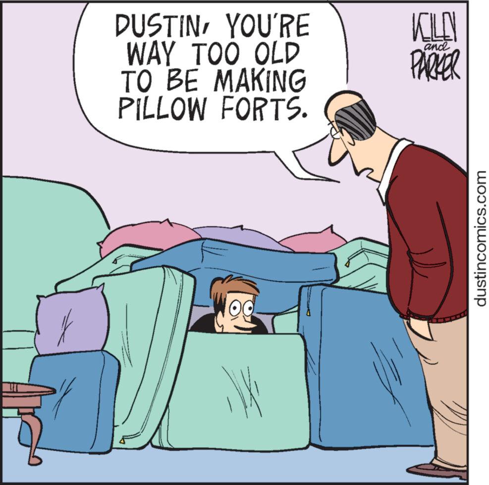Font OCR: DUSTINYOU'RE WAY TOO OLD TO BE MAKING PILLOW FORTS. KILO and PARKER dustincomics.com DUSTINYOU'RE WAY TOO OLD TO BE MAKING PILLOW FORTS . KILO and PARKER dustincomics.com