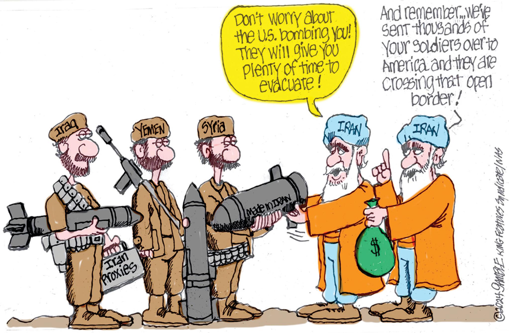 Event OCR: Traq 10 KON Iran Proxies YEMEN Syria Don't worry about the U.S. bombing you! They will give you plenty of time to evacuate! Made in IRAN IRAN liem W And remember... we're sent thousands of Your Soldiers over to America and they are crossing that open border! IRAN ©2024 GAMBLE KING Features Syndicate / NAS Traq 10 KON Iran Proxies YEMEN Syria Don't worry about the U.S. bombing you ! They will give you plenty of time to evacuate ! Made in IRAN IRAN liem W And remember ... we're sent thousands of Your Soldiers over to America and they are crossing that open border ! IRAN © 2024 GAMBLE KING Features Syndicate / NAS