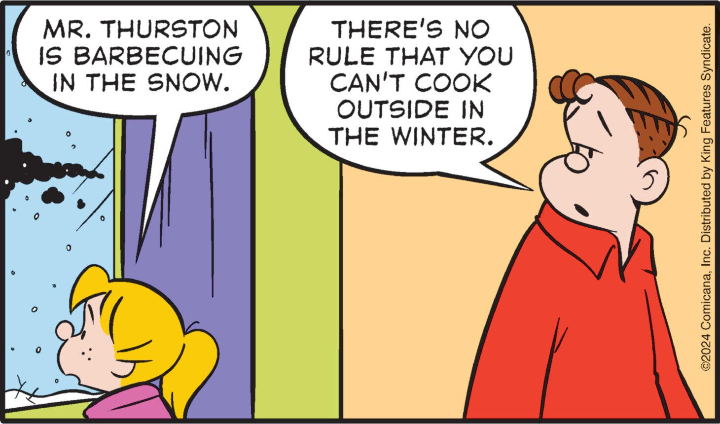 Interaction OCR: 0 MR. THURSTON IS BARBECUING IN THE SNOW. 0 THERE'S NO RULE THAT YOU CAN'T COOK OUTSIDE IN THE WINTER. ©2024 ComicanaInc. Distributed by King Features Syndicate. 0 MR . THURSTON IS BARBECUING IN THE SNOW . 0 THERE'S NO RULE THAT YOU CAN'T COOK OUTSIDE IN THE WINTER . © 2024 ComicanaInc. Distributed by King Features Syndicate .