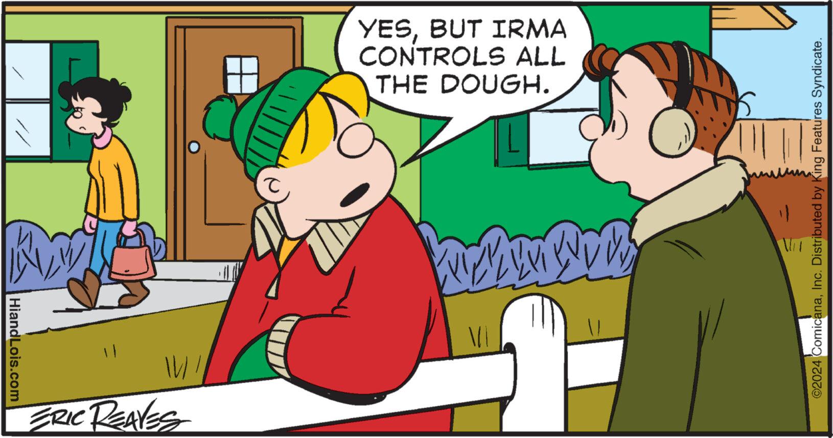 Social group OCR: KWILL HiandLois.com IV/ ERIC REAVES YESBUT IRMA CONTROLS ALL THE DOUGH. BANJAR ?2024 ComicanaInc. Distributed by King Features Syndicate. KWILL HiandLois.com IV / ERIC REAVES YESBUT IRMA CONTROLS ALL THE DOUGH . BANJAR ?2024 ComicanaInc. Distributed by King Features Syndicate .