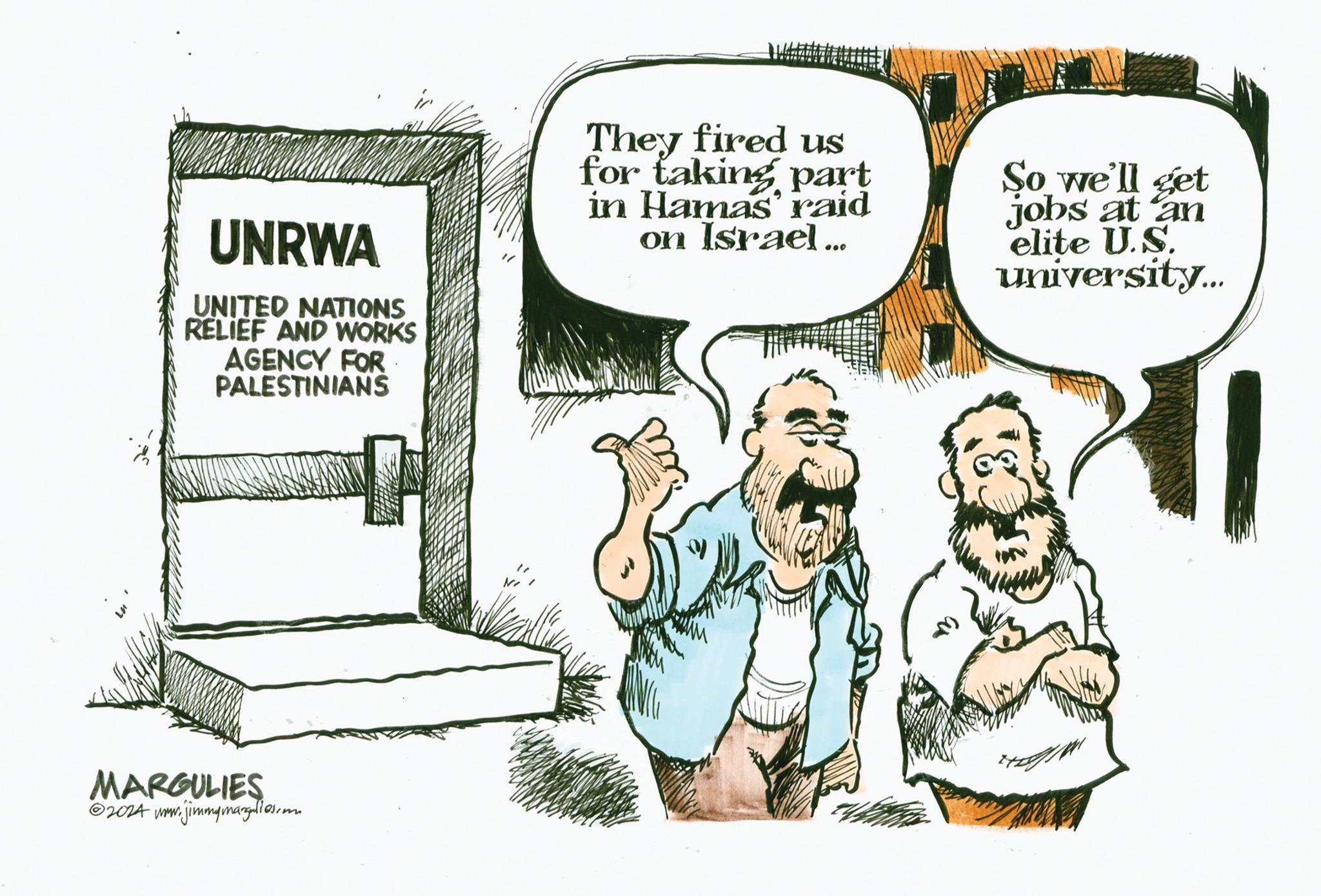 Humour OCR: UNRWA UNITED NATIONS RELIEF AND WORKS AGENCY FOR PALESTINIANS MARGULIES ?2024 www. jimmngmangalles.com They fired us for taking part in Hamas' raid on Israel... as So we'll get jobs at an elite U.S. university... UNRWA UNITED NATIONS RELIEF AND WORKS AGENCY FOR PALESTINIANS MARGULIES ?2024 www . jimmngmangalles.com They fired us for taking part in Hamas ' raid on Israel ... as So we'll get jobs at an elite U.S. university ...