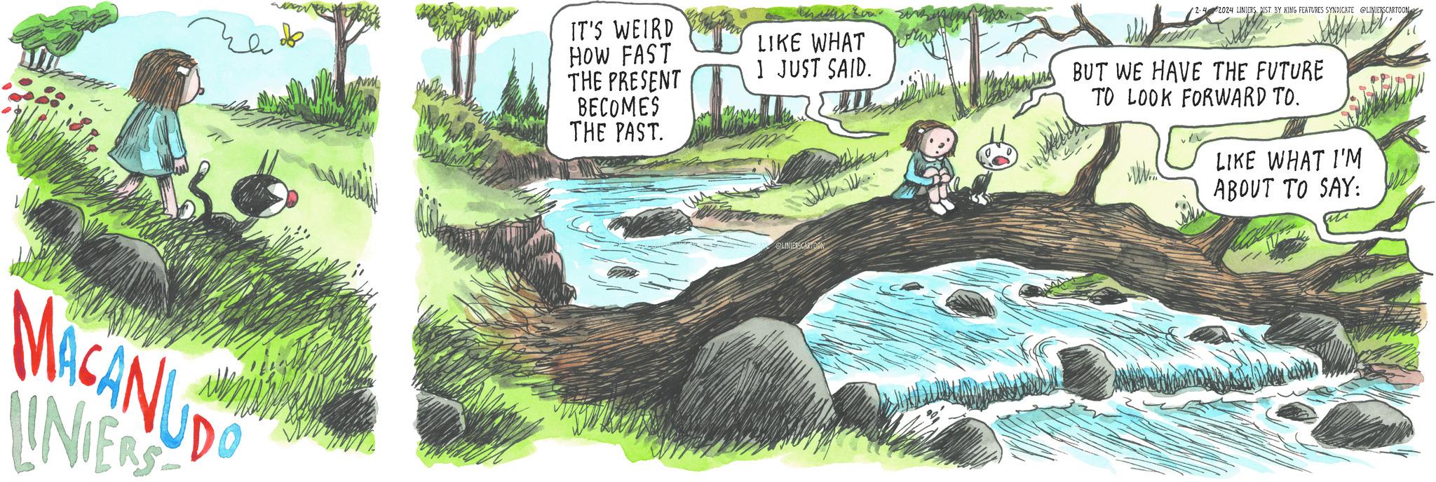 Watercourse OCR: de MACANUDO UNIER Shee IT'S WEIRD HOW FAST THE PRESENT BECOMES THE PAST. LIKE WHAT 1 JUST SAID. LINIERSCARTOON D 2-42024 LINIERSDIST SY KING FEATURES SYNDICATE @LINIERSCARTOON BUT WE HAVE THE FUTURE TO LOOK FORWARD TO. WWW...! v/L MEDI LIKE WHAT I'M ABOUT TO SAY: de MACANUDO UNIER Shee IT'S WEIRD HOW FAST THE PRESENT BECOMES THE PAST . LIKE WHAT 1 JUST SAID . LINIERSCARTOON D 2-42024 LINIERSDIST SY KING FEATURES SYNDICATE @LINIERSCARTOON BUT WE HAVE THE FUTURE TO LOOK FORWARD TO . WWW ... ! v / L MEDI LIKE WHAT I'M ABOUT TO SAY :