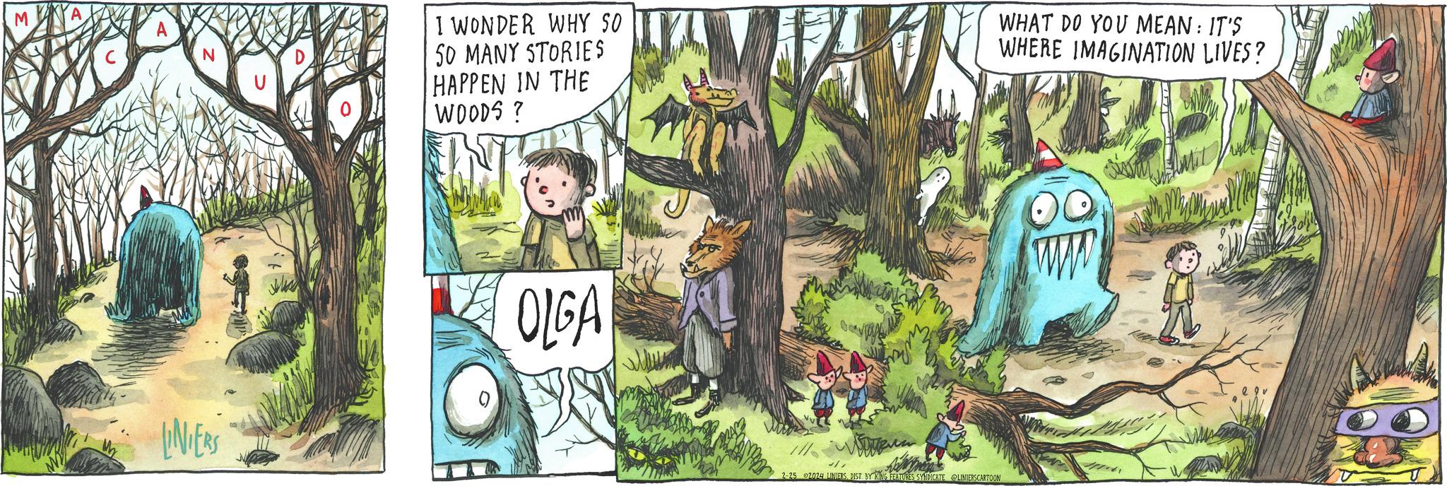 People OCR: LINIERS I WONDER WHY SO 50 MANY STORIES HAPPEN IN THE WOODS? OLGA Minde Ge WHAT DO YOU MEAN: IT'S WHERE IMAGINATION LIVES? 4/1 Apri 2-25 2024 LINIERSDIST BY KING FEATURES SYNDICATE LINIERSCARTOON Marit LINIERS I WONDER WHY SO 50 MANY STORIES HAPPEN IN THE WOODS ? OLGA Minde Ge WHAT DO YOU MEAN : IT'S WHERE IMAGINATION LIVES ? 4/1 Apri 2-25 2024 LINIERSDIST BY KING FEATURES SYNDICATE LINIERSCARTOON Marit