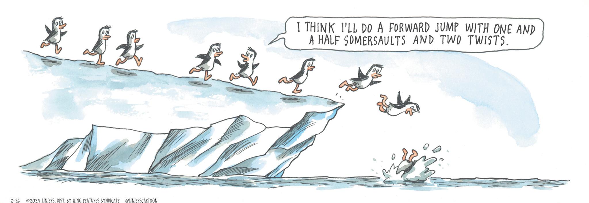 Illustration OCR: 2-26 2024 LINIERSDIST. BY KING FEATURES SYNDICATE @LINIERS CARTOON hool 22 I THINK I'LL DO A FORWARD JUMP WITH ONE AND A HALF SOMERSAULTS AND TWO TWISTS. Cup 2-26 2024 LINIERSDIST . BY KING FEATURES SYNDICATE @LINIERS CARTOON hool 22 I THINK I'LL DO A FORWARD JUMP WITH ONE AND A HALF SOMERSAULTS AND TWO TWISTS . Cup
